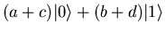 $(a+c) {\vert \rangle} + (b+d) {\vert 1 \rangle}$