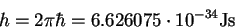 \begin{displaymath}h=2\pi\hbar=6.626075 \cdot 10^{-34} \mathrm{Js} \end{displaymath}